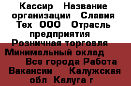 Кассир › Название организации ­ Славия-Тех, ООО › Отрасль предприятия ­ Розничная торговля › Минимальный оклад ­ 15 000 - Все города Работа » Вакансии   . Калужская обл.,Калуга г.